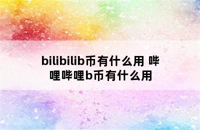 bilibilib币有什么用 哔哩哔哩b币有什么用